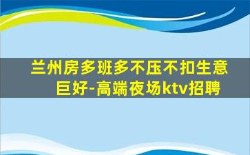 兰州房多班多不压不扣生意巨好-高端夜场ktv招聘