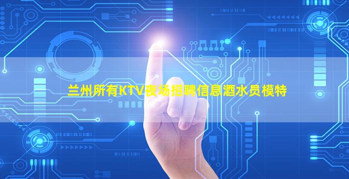 兰州所有KTV夜场招聘信息酒水员模特