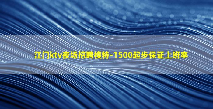 江门ktv夜场招聘模特-1500起步保证上班率